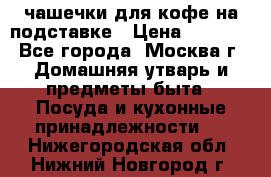 чашечки для кофе на подставке › Цена ­ 1 000 - Все города, Москва г. Домашняя утварь и предметы быта » Посуда и кухонные принадлежности   . Нижегородская обл.,Нижний Новгород г.